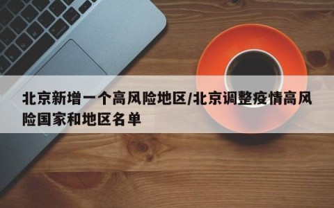 北京新增一个高风险地区/北京调整疫情高风险国家和地区名单