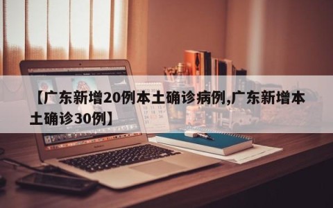 【广东新增20例本土确诊病例,广东新增本土确诊30例】