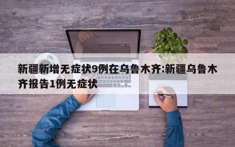 新疆新增无症状9例在乌鲁木齐:新疆乌鲁木齐报告1例无症状