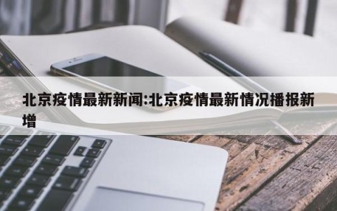 北京疫情最新新闻:北京疫情最新情况播报新增