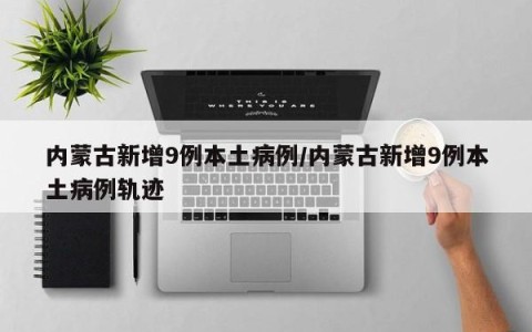 内蒙古新增9例本土病例/内蒙古新增9例本土病例轨迹