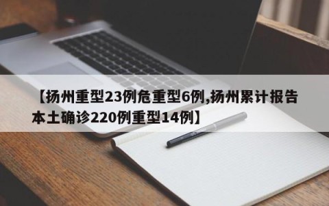 【扬州重型23例危重型6例,扬州累计报告本土确诊220例重型14例】