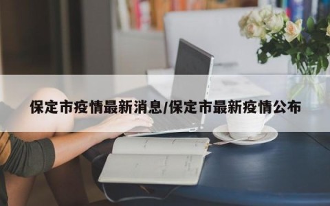 保定市疫情最新消息/保定市最新疫情公布