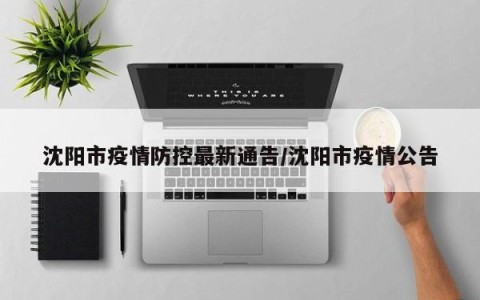 沈阳市疫情防控最新通告/沈阳市疫情公告