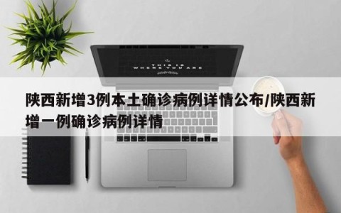 陕西新增3例本土确诊病例详情公布/陕西新增一例确诊病例详情