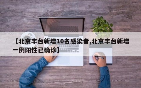 【北京丰台新增10名感染者,北京丰台新增一例阳性已确诊】