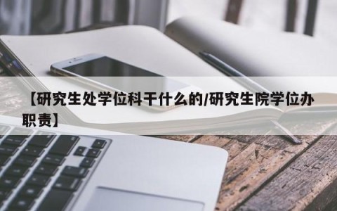 【研究生处学位科干什么的/研究生院学位办职责】