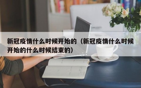 新冠疫情什么时候开始的（新冠疫情什么时候开始的什么时候结束的）
