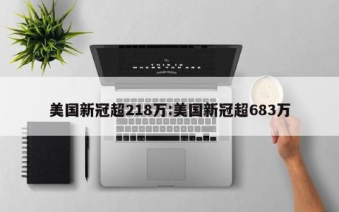 美国新冠超218万:美国新冠超683万