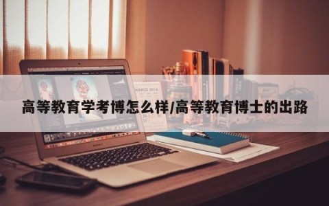高等教育学考博怎么样/高等教育博士的出路