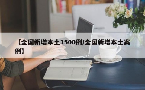 【全国新增本土1500例/全国新增本土案例】