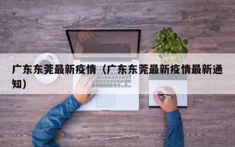 广东东莞最新疫情（广东东莞最新疫情最新通知）