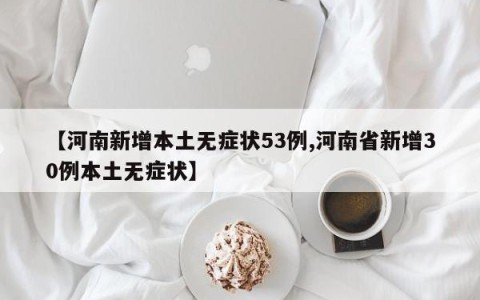 【河南新增本土无症状53例,河南省新增30例本土无症状】