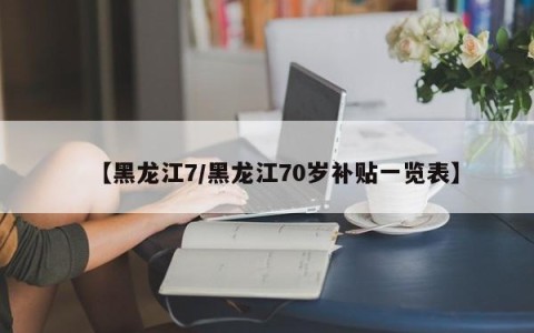 【黑龙江7/黑龙江70岁补贴一览表】