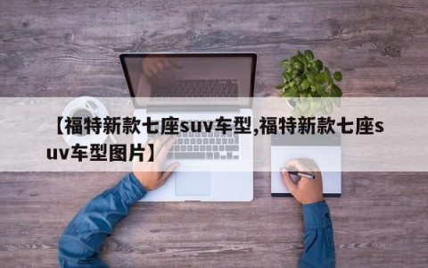 【福特新款七座suv车型,福特新款七座suv车型图片】