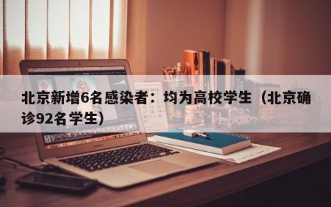 北京新增6名感染者：均为高校学生（北京确诊92名学生）