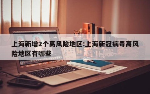 上海新增2个高风险地区:上海新冠病毒高风险地区有哪些