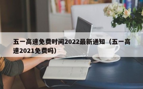 五一高速免费时间2022最新通知（五一高速2021免费吗）