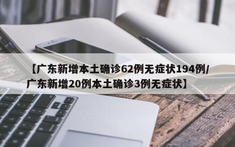 【广东新增本土确诊62例无症状194例/广东新增20例本土确诊3例无症状】