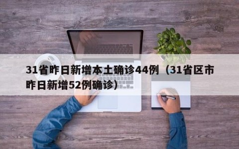 31省昨日新增本土确诊44例（31省区市昨日新增52例确诊）
