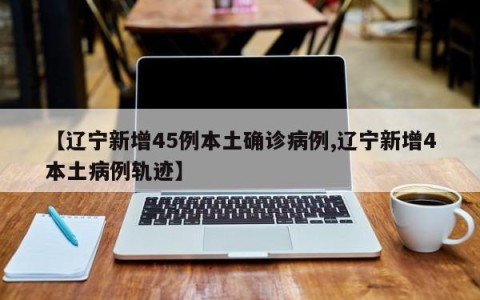 【辽宁新增45例本土确诊病例,辽宁新增4本土病例轨迹】