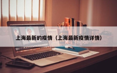 上海最新的疫情（上海最新疫情详情）