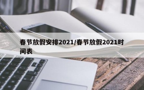 春节放假安排2021/春节放假2021时间表