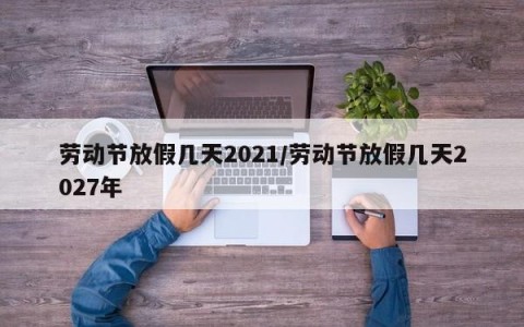 劳动节放假几天2021/劳动节放假几天2027年