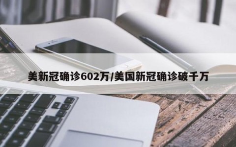 美新冠确诊602万/美国新冠确诊破千万