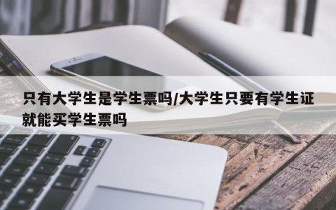 只有大学生是学生票吗/大学生只要有学生证就能买学生票吗