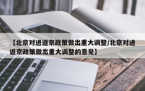【北京对进返京政策做出重大调整/北京对进返京政策做出重大调整的意见】