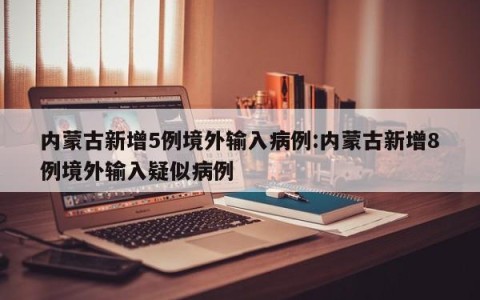 内蒙古新增5例境外输入病例:内蒙古新增8例境外输入疑似病例