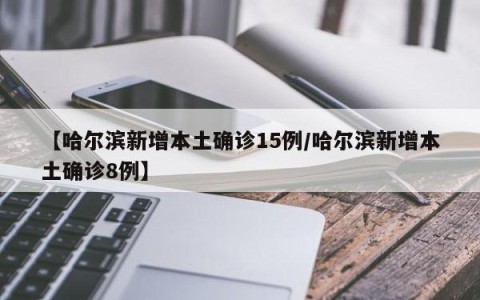 【哈尔滨新增本土确诊15例/哈尔滨新增本土确诊8例】