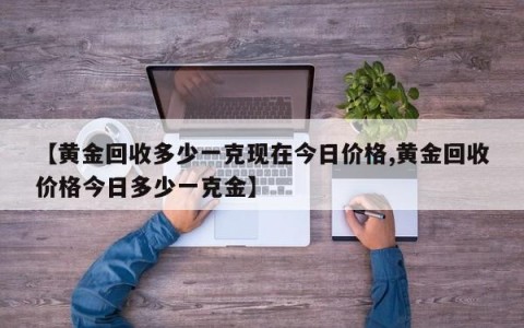 【黄金回收多少一克现在今日价格,黄金回收价格今日多少一克金】