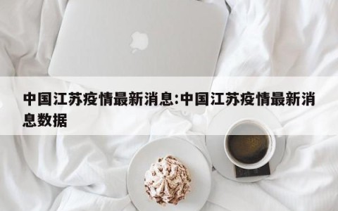 中国江苏疫情最新消息:中国江苏疫情最新消息数据