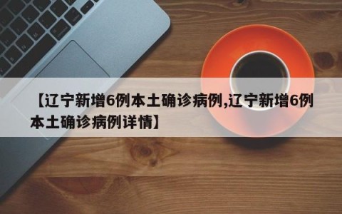 【辽宁新增6例本土确诊病例,辽宁新增6例本土确诊病例详情】