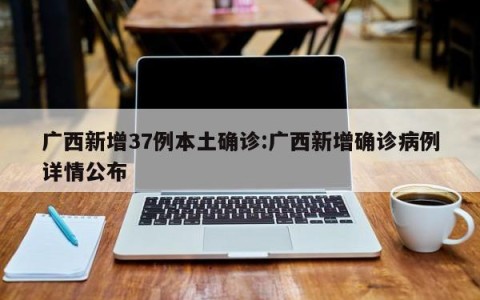 广西新增37例本土确诊:广西新增确诊病例详情公布