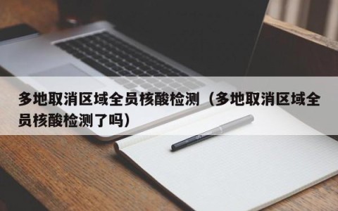 多地取消区域全员核酸检测（多地取消区域全员核酸检测了吗）