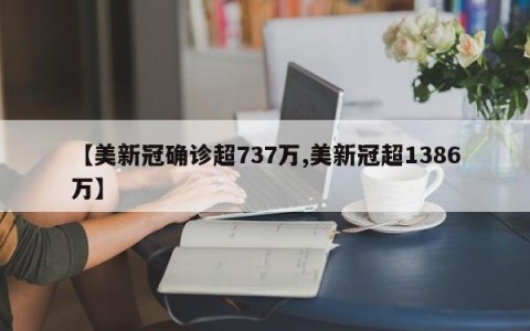 【美新冠确诊超737万,美新冠超1386万】