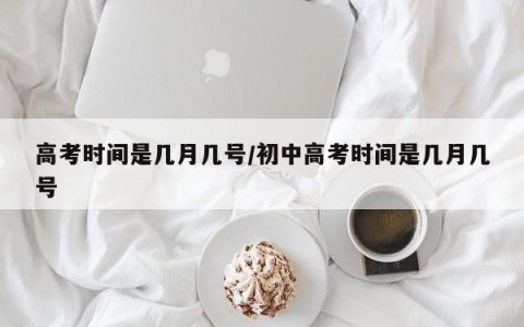 高考时间是几月几号/初中高考时间是几月几号