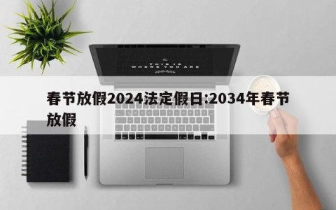 春节放假2024法定假日:2034年春节放假