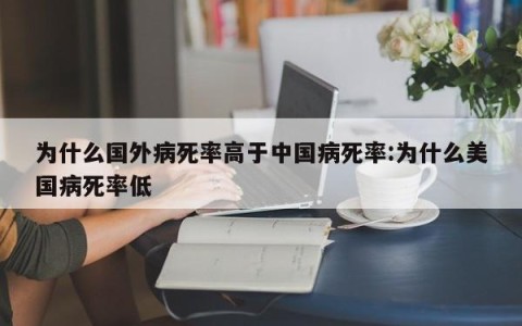 为什么国外病死率高于中国病死率:为什么美国病死率低