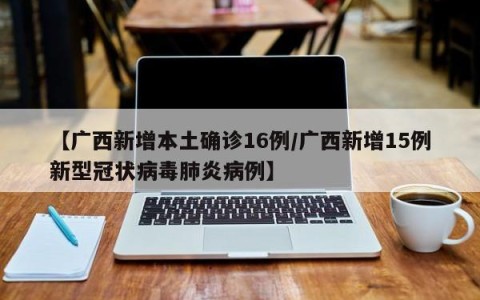 【广西新增本土确诊16例/广西新增15例新型冠状病毒肺炎病例】