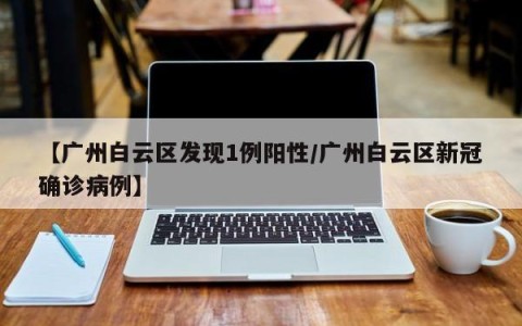 【广州白云区发现1例阳性/广州白云区新冠确诊病例】