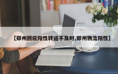 【郑州回应阳性转运不及时,郑州物流阳性】