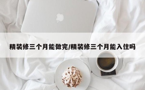 精装修三个月能做完/精装修三个月能入住吗