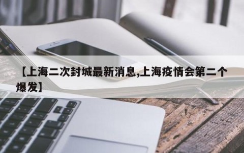 【上海二次封城最新消息,上海疫情会第二个爆发】