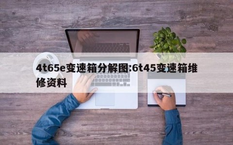 4t65e变速箱分解图:6t45变速箱维修资料