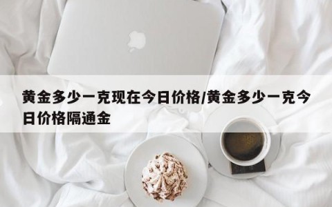 黄金多少一克现在今日价格/黄金多少一克今日价格隔通金