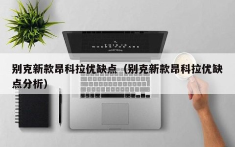 别克新款昂科拉优缺点（别克新款昂科拉优缺点分析）